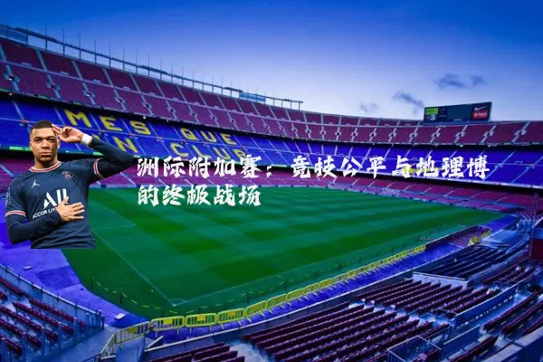 洲际附加赛：竞技公平与地理博弈的终极战场
