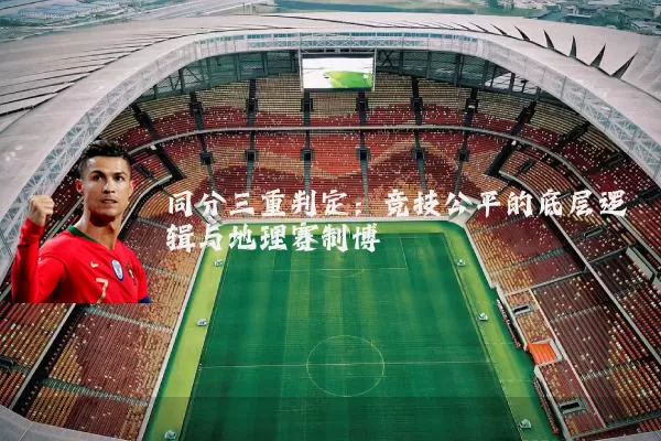 同分三重判定：竞技公平的底层逻辑与地理赛制博弈