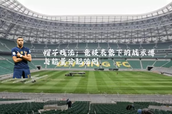 帽子戏法：竞技表象下的战术博弈与能量分配法则