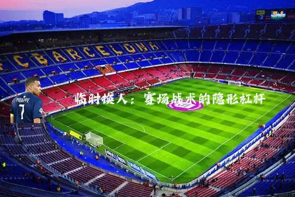 临时换人：赛场战术的隐形杠杆