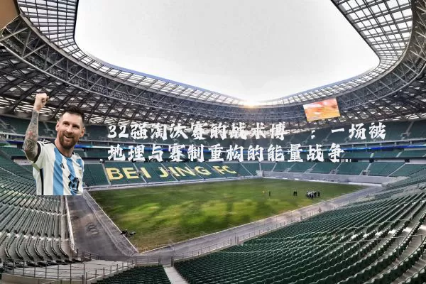 32强淘汰赛的战术博弈:一场被地理与赛制重构的能量战争