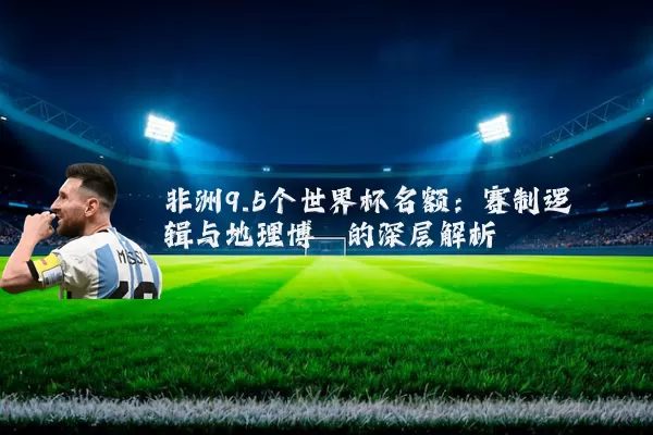非洲9.5个世界杯名额:赛制逻辑与地理博弈的深层解析