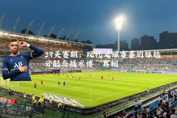 39天赛期:现代足球赛事的体能分配与战术博弈真相