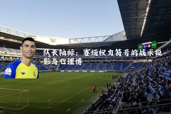 队长袖标:赛场权力符号的战术投影与心理博弈