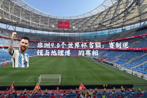 非洲9.5个世界杯名额：赛制逻辑与地理博弈的真相