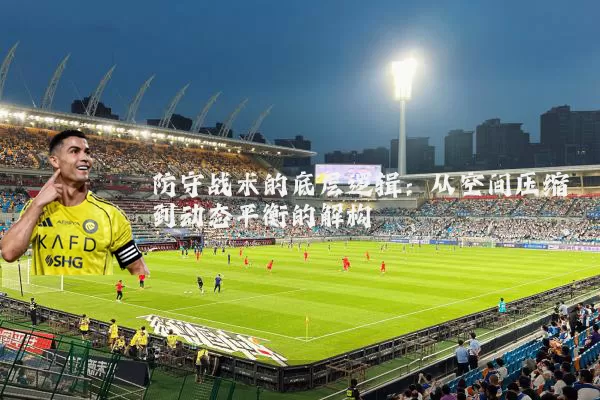 防守战术的底层逻辑:从空间压缩到动态平衡的解构
